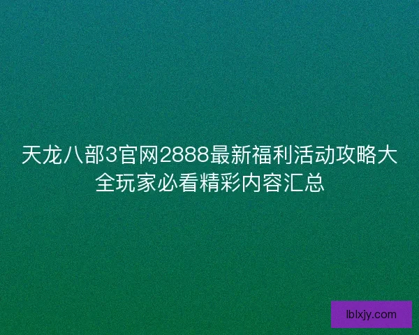 天龙八部3官网2888最新福利活动攻略大全玩家必看精彩内容汇总