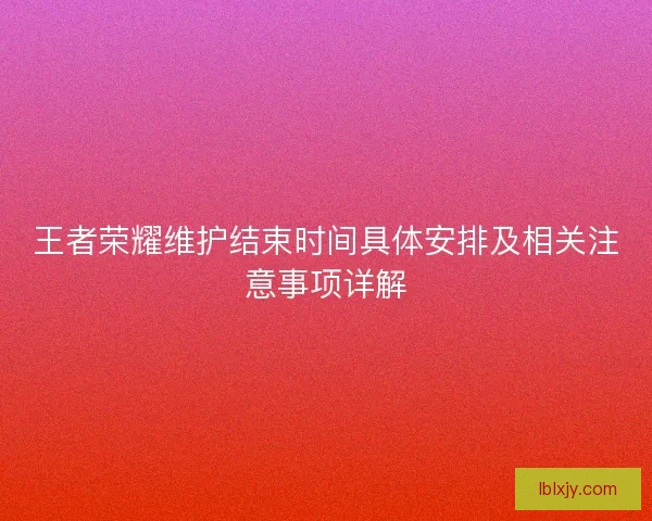 王者荣耀维护结束时间具体安排及相关注意事项详解