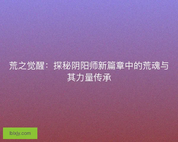 荒之觉醒：探秘阴阳师新篇章中的荒魂与其力量传承