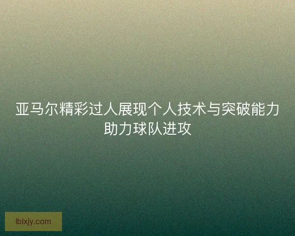 亚马尔精彩过人展现个人技术与突破能力助力球队进攻