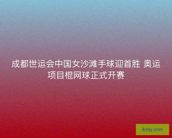 成都世运会中国女沙滩手球迎首胜 奥运项目棍网球正式开赛