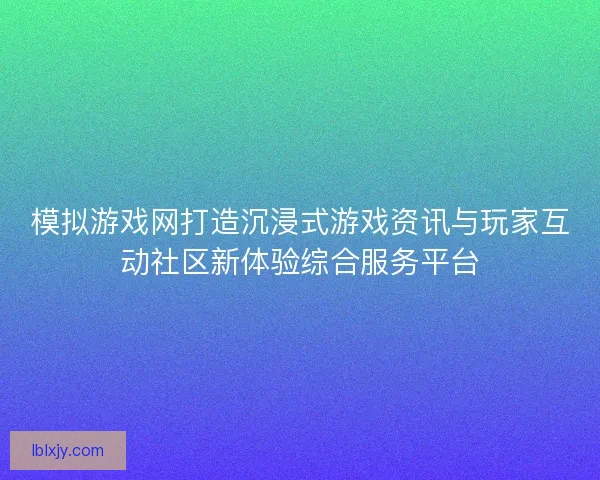 模拟游戏网打造沉浸式游戏资讯与玩家互动社区新体验综合服务平台