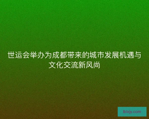 世运会举办为成都带来的城市发展机遇与文化交流新风尚